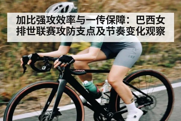 加比强攻效率与一传保障:巴西女排世联赛攻防支点及节奏变化观察