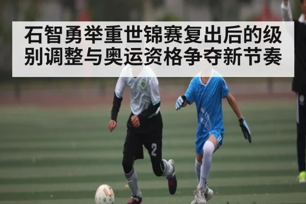 石智勇举重世锦赛复出后的级别调整与奥运资格争夺新节奏 | kaiyun